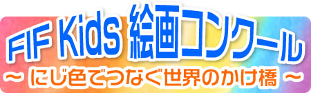 FIF Kids 絵画コンクール  ～ にじ色でつなぐ世界のかけ橋 ～