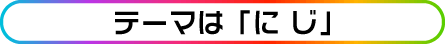 テーマは「に じ」
